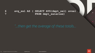 131
"...then get the average of these totals...
6 avg_sal AS ( SELECT AVG(dept_sal) avsal
7 FROM dept_salaries)
 