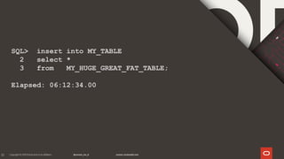 81
SQL> insert into MY_TABLE
2 select *
3 from MY_HUGE_GREAT_FAT_TABLE;
Elapsed: 06:12:34.00
 