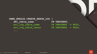 94
DBMS_ERRLOG.CREATE_ERROR_LOG (
dml_table_name IN VARCHAR2,
err_log_table_name IN VARCHAR2 := NULL,
err_log_table_owner IN VARCHAR2 := NULL,
...
 