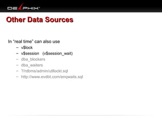 Other Data Sources
In “real time” can also use
–
–
–
–
–
–

v$lock
v$session (v$session_wait)
dba_blockers
dba_waiters
?/rdbms/admin/utllockt.sql
http://www.evdbt.com/enqwaits.sql

 