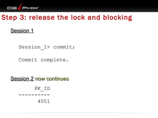 Step 3: release the lock and blocking
Session 1
Session_1> commit;
Commit complete.

Session 2 now continues
PK_ID
---------4051

 