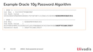 - STEP 4 ----------------------------------------------------------
1st Key : 0123456789ABCDEF
1st Hash value :
643624EDC5FEA9B402B0B017E7CB7DB713108AC1914E984FE2EDDFE949A0C3C1
- STEP 5 ---------------------------------------------------------
2nd Key : E2EDDFE949A0C3C1
2nd Hash Value :
A2295A85F9B413C2D2B25971D5199A0BA6C4C6035A4906B2D4DF7931AB130E37
Password Hash : D4DF7931AB130E37
01.12.20 UKOUG - Oracle passwords, but secure!18
Example Oracle 10g Password Algorithm
 