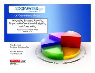 UK Oracle Users Group

  Integrating Strategic Planning
Targets with Operational Budgeting
         and Forecasting
         Presentation Time: 16:25 - 17:25
                 June 14, 2011




 Mija Deering
 Principal Solutions Mgr

 Michael Killeen
 Vice President
 
