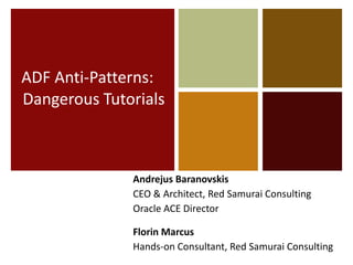 ADF Anti-Patterns:
Dangerous Tutorials

Andrejus Baranovskis
CEO & Architect, Red Samurai Consulting
Oracle ACE Director
Florin Marcus
Hands-on Consultant, Red Samurai Consulting

 