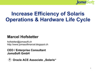 1
Increase Efficiency of Solaris
Operations & Hardware Life Cycle
Marcel Hofstetter
hofstetter@jomasoft.ch
http://www.jomasoftmarcel.blogspot.ch
CEO / Enterprise Consultant
JomaSoft GmbH
Oracle ACE Associate „Solaris“
 