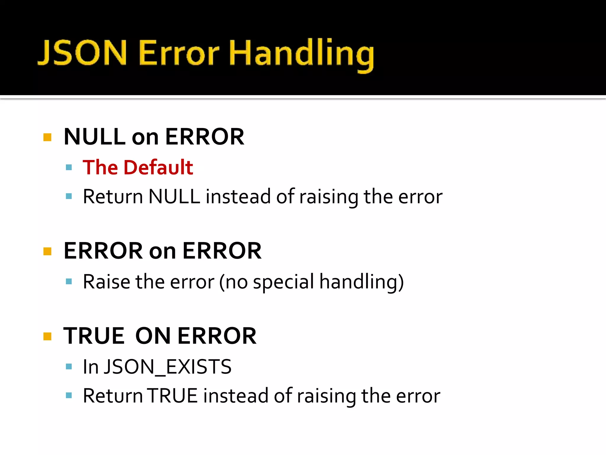  NULL on ERROR
 The Default
 Return NULL instead of raising the error
 ERROR on ERROR
 Raise the error (no special handling)
 TRUE ON ERROR
 In JSON_EXISTS
 ReturnTRUE instead of raising the error
 