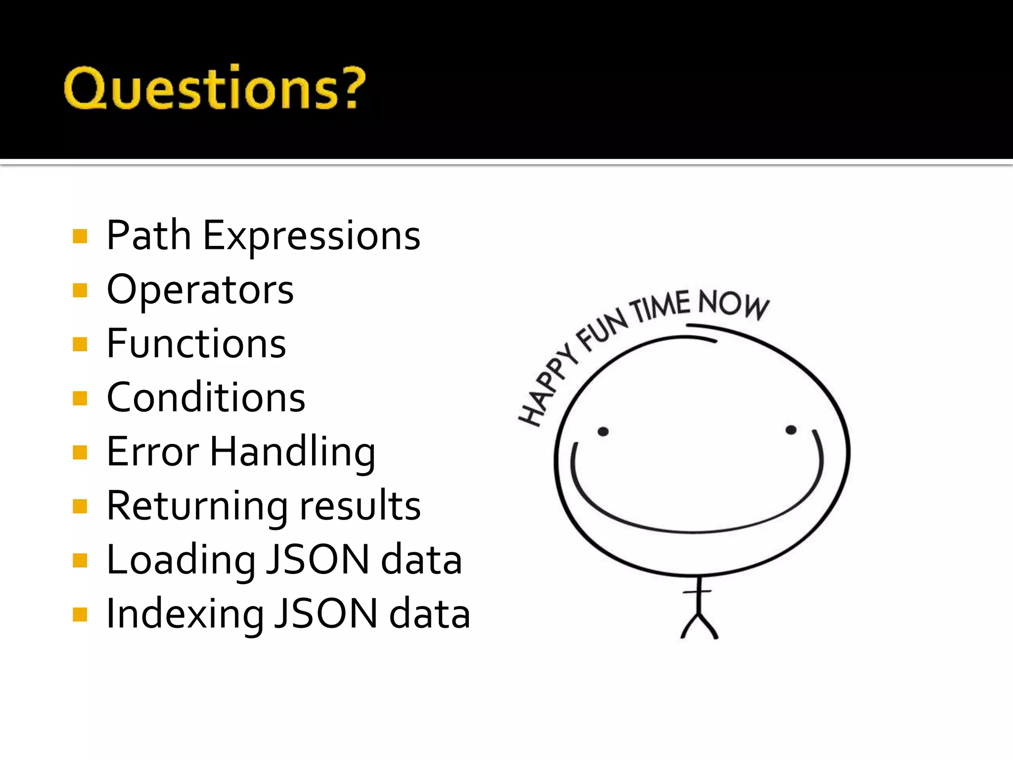  Path Expressions
 Operators
 Functions
 Conditions
 Error Handling
 Returning results
 Loading JSON data
 Indexing JSON data
 