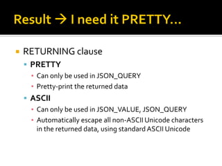  RETURNING clause
 PRETTY
▪ Can only be used in JSON_QUERY
▪ Pretty-print the returned data
 ASCII
▪ Can only be used in JSON_VALUE, JSON_QUERY
▪ Automatically escape all non-ASCII Unicode characters
in the returned data, using standard ASCII Unicode
 