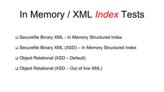 In Memory / XML Index Tests 
 Securefile Binary XML - In Memory Structured Index 
 Securefile Binary XML (XSD) – In Memory Structured Index 
 Object Relational (XSD – Default) 
 Object Relational (XSD – Out of line XML) 
 