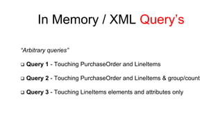 In Memory / XML Query’s 
“Arbitrary queries” 
 Query 1 - Touching PurchaseOrder and LineItems 
 Query 2 - Touching PurchaseOrder and LineItems & group/count 
 Query 3 - Touching LineItems elements and attributes only 
 