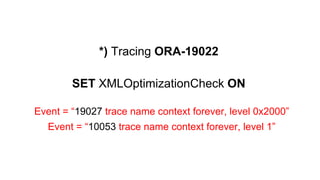 *) Tracing ORA-19022 
SET XMLOptimizationCheck ON 
Event = “19027 trace name context forever, level 0x2000” 
Event = “10053 trace name context forever, level 1” 
 