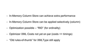 • In-Memory Column Store can achieve extra performance 
• In-Memory Column Store can be applied selectively (column) 
• Optimization possible – “RID” (for ordinality) 
• Optimizer XML Costs not yet on par (costs <> timings) 
• “Old rules-of-thumb” for XMLType still apply 
