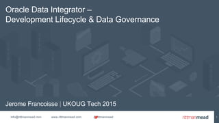 info@rittmanmead.com www.rittmanmead.com @rittmanmead
Jerome Francoisse | UKOUG Tech 2015
Oracle Data Integrator –
Development Lifecycle & Data Governance
1
 
