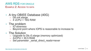© 2016 Pythian 55
AWS RDS FOR ORACLE
EXAMPLE 2: ACCESS TO DATA
• A tiny OBIEE Database (40G)
– Db.m4.xlarge
– 4 vCPU + 16G...
