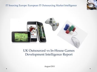 IT Sourcing Europe: European IT Outsourcing Market Intelligence




               UK Outsourced vs In-House Games
                Development Intelligence Report


                                  August 2011
 