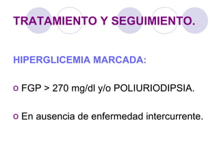 TRATAMIENTO Y SEGUIMIENTO.
HIPERGLICEMIA MARCADA:
o FGP > 270 mg/dl y/o POLIURIODIPSIA.
o En ausencia de enfermedad intercurrente.
 
