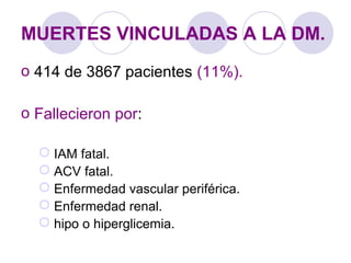 MUERTES VINCULADAS A LA DM.
o 414 de 3867 pacientes (11%).
o Fallecieron por:
 IAM fatal.
 ACV fatal.
 Enfermedad vascular periférica.
 Enfermedad renal.
 hipo o hiperglicemia.
 