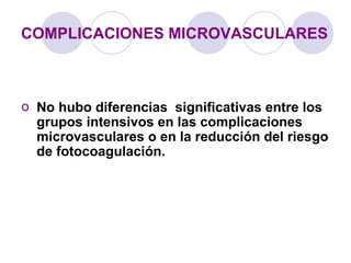 o No hubo diferencias significativas entre los
grupos intensivos en las complicaciones
microvasculares o en la reducción del riesgo
de fotocoagulación.
COMPLICACIONES MICROVASCULARES
 