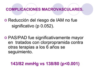 o Reducción del riesgo de IAM no fue
significativo (p 0.052).
o PAS/PAD fue significativamente mayor
en tratados con clorpropramida contra
otras terapias a los 6 años se
seguimiento.
143/82 mmHg vs 138/80 (p<0.001)
COMPLICACIONES MACROVASCULARES.
 