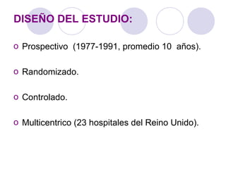 DISEÑO DEL ESTUDIO:
o Prospectivo (1977-1991, promedio 10 años).
o Randomizado.
o Controlado.
o Multicentrico (23 hospitales del Reino Unido).
 