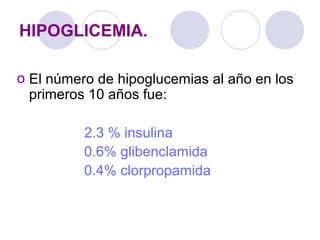 HIPOGLICEMIA.
o El número de hipoglucemias al año en los
primeros 10 años fue:
2.3 % insulina
0.6% glibenclamida
0.4% clorpropamida
 
