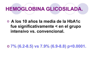 o A los 10 años la media de la HbA1c
fue significativamente < en el grupo
intensivo vs. convencional.
o 7% (6.2-8.5) vs 7.9% (6.9-8.8) p<0.0001.
HEMOGLOBINA GLICOSILADA.
 