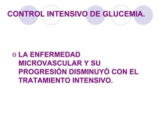 CONTROL INTENSIVO DE GLUCEMIA.
o LA ENFERMEDAD
MICROVASCULAR Y SU
PROGRESIÓN DISMINUYÓ CON EL
TRATAMIENTO INTENSIVO.
 