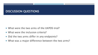 DISCUSSION QUESTIONS
 What were the two arms of the UKPDS trial?
 What were the inclusion criteria?
 Did the two arms d...