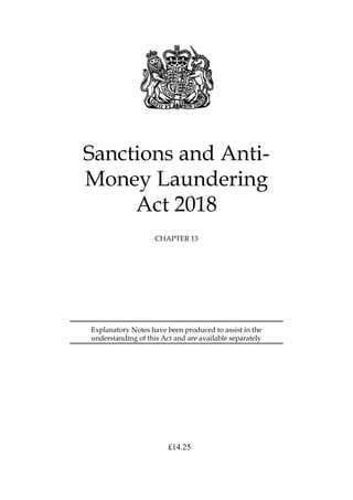 Sanctions and Anti-
Money Laundering
Act 2018
CHAPTER 13
Explanatory Notes have been produced to assist in the
understanding of this Act and are available separately
£1 .
4 25
 