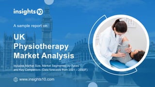 Includes Market Size, Market Segmented by Types
and Key Competitors (Data forecasts from 2021 – 2030F)
UK
Physiotherapy
Market Analysis
A sample report on
www.insights10.com
 