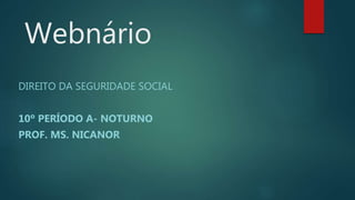 Webnário
DIREITO DA SEGURIDADE SOCIAL
10º PERÍODO A- NOTURNO
PROF. MS. NICANOR
 