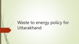 Waste to energy policy for
Uttarakhand
 