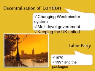 Decentralization of London
Changing Westminster
system
Multi-level government
Keeping the UK united
Labor Party
1979
1997 and the
packages
 