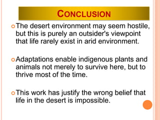 CONCLUSION
The desert environment may seem hostile,
but this is purely an outsider's viewpoint
that life rarely exist in arid environment.
Adaptations enable indigenous plants and
animals not merely to survive here, but to
thrive most of the time.
This work has justify the wrong belief that
life in the desert is impossible.
 