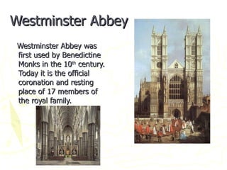 Westminster Abbey Westminster Abbey was first used by Benedictine Monks in the 10 th  century. Today it is the official coronation and resting place of 17 members of the royal family.  