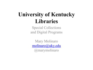 University of Kentucky Libraries Special Collections  and Digital Programs Mary Molinaro molinaro@uky.edu @marymolinaro 