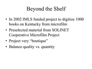 Beyond the ShelfIn 2002 IMLS funded project to digitize 1000 books on Kentucky from microfilmPreselected material from SOLINET Cooperative Microfilm ProjectProject very “boutique”Balance quality vs. quantity