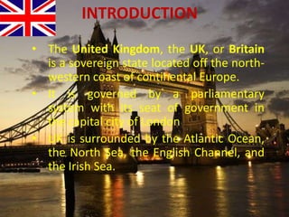 INTRODUCTIONThe United Kingdom, the UK, or Britain is a sovereign state located off the north-western coast of continental Europe.