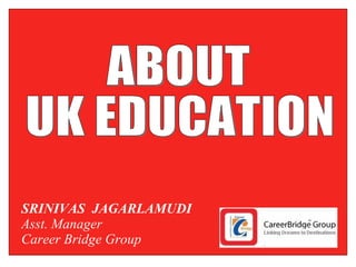SRINIVAS  JAGARLAMUDI Asst. Manager  Career Bridge Group ABOUT UK EDUCATION 