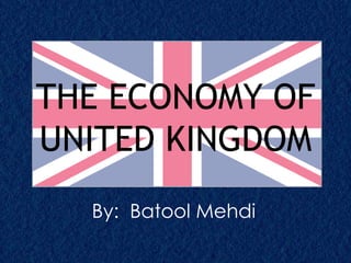 THE ECONOMY OF 
UNITED KINGDOM 
By: Batool Mehdi 
 