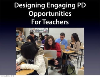 Designing Engaging PD
Opportunities
For Teachers

Saturday, October 26, 13

 