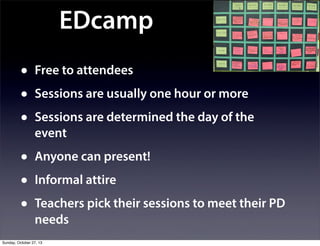 EDcamp
•
•
•

Free to attendees

•
•
•

Anyone can present!

Sessions are usually one hour or more
Sessions are determined the day of the
event

Informal attire
Teachers pick their sessions to meet their PD
needs

Sunday, October 27, 13

 