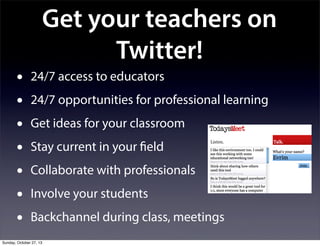 Get your teachers on
Twitter!
•
•
•
•
•
•
•

24/7 access to educators
24/7 opportunities for professional learning
Get ideas for your classroom
Stay current in your field
Collaborate with professionals
Involve your students
Backchannel during class, meetings

Sunday, October 27, 13

 