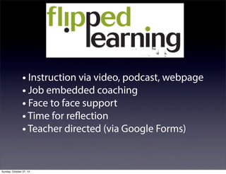 • Instruction via video, podcast, webpage
• Job embedded coaching
• Face to face support
• Time for reflection
• Teacher directed (via Google Forms)

Sunday, October 27, 13

 