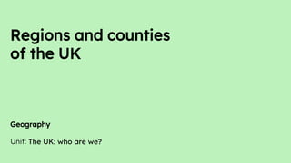 Geography
Unit: The UK: who are we?
Regions and counties
of the UK
 