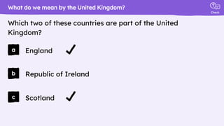 Check
a
b
c
England
What do we mean by the United Kingdom?
Which two of these countries are part of the United
Kingdom?
Republic of Ireland
Scotland
 