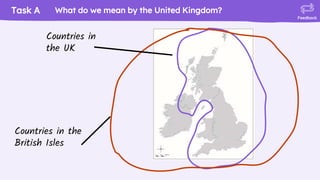 Task A
Feedback
What do we mean by the United Kingdom?
Countries in the
British Isles
Countries in
the UK
 