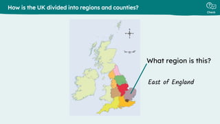 Check
What region is this?
How is the UK divided into regions and counties?
East of England
 