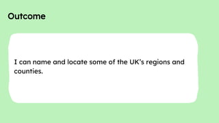 Outcome
I can name and locate some of the UK’s regions and
counties.
 