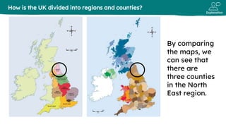 Explanation
How is the UK divided into regions and counties?
By comparing
the maps, we
can see that
there are
three counties
in the North
East region.
 